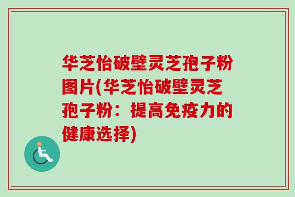 华芝怡破壁灵芝孢子粉图片(华芝怡破壁灵芝孢子粉:提高免疫力的健康选择) 华芝怡破壁灵芝孢子粉图片(华芝怡破壁灵芝孢子粉:提高免疫力的健康选择)