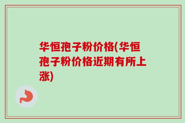 华恒孢子粉价格(华恒孢子粉价格近期有所上涨)