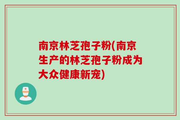 南京林芝孢子粉(南京生产的林芝孢子粉成为大众健康新宠)