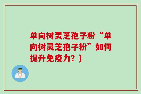 单向树灵芝孢子粉“单向树灵芝孢子粉”如何提升免疫力?)