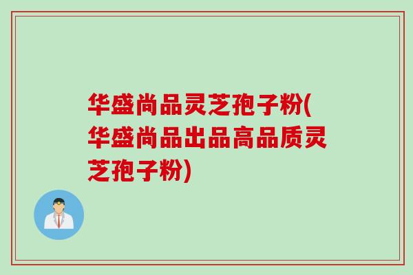 华盛尚品灵芝孢子粉(华盛尚品出品高品质灵芝孢子粉)