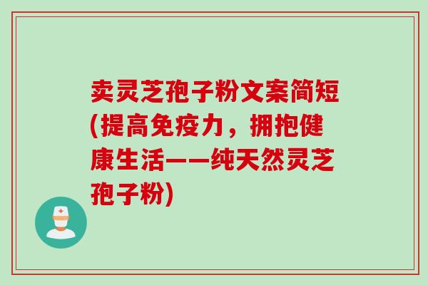 卖灵芝孢子粉文案简短(提高免疫力,拥抱健康生活——纯天然灵芝孢子粉) 卖灵芝孢子粉文案简短(提高免疫力,拥抱健康生活——纯天然灵芝孢子粉)