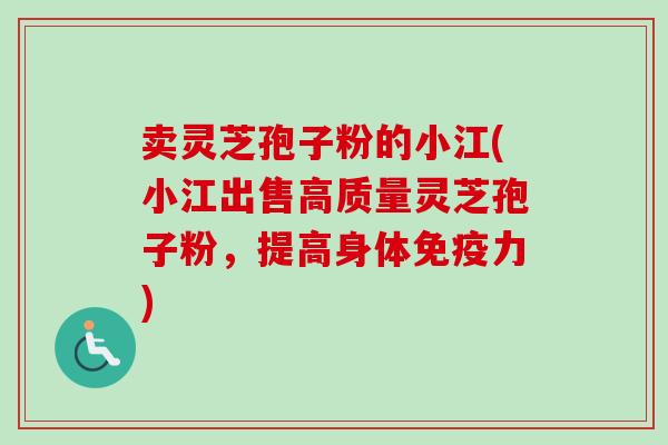 卖灵芝孢子粉的小江(小江出售高质量灵芝孢子粉,提高身体免疫力)