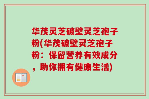 华茂灵芝破壁灵芝孢子粉(华茂破壁灵芝孢子粉:保留营养有效成分,助你拥有健康生活)
