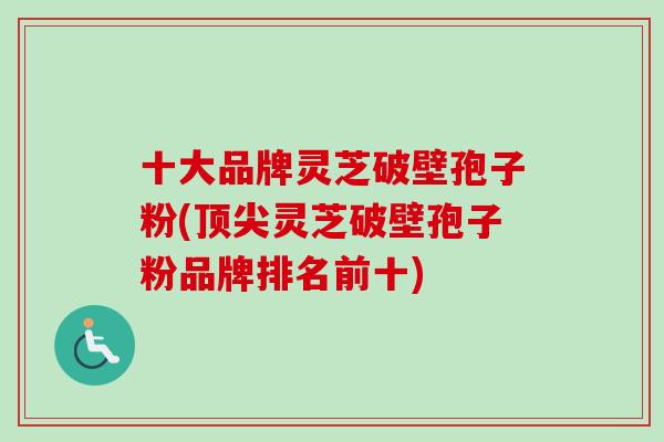 十大品牌灵芝破壁孢子粉(顶尖灵芝破壁孢子粉品牌排名前十)