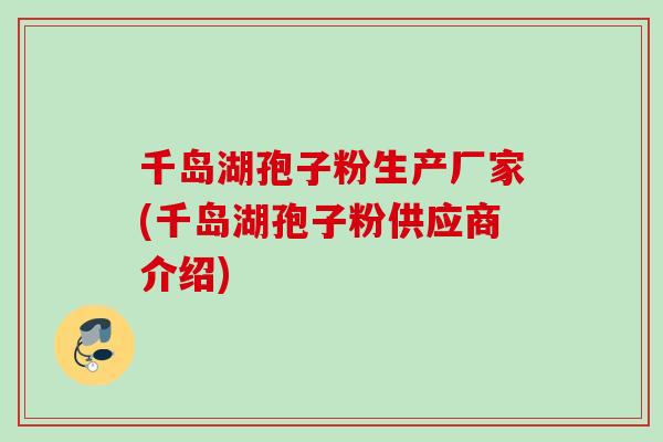 千岛湖孢子粉生产厂家(千岛湖孢子粉供应商介绍)