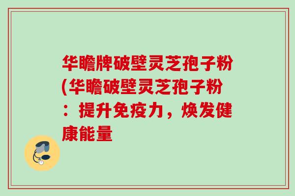 华瞻牌破壁灵芝孢子粉(华瞻破壁灵芝孢子粉：提升免疫力，焕发健康能量