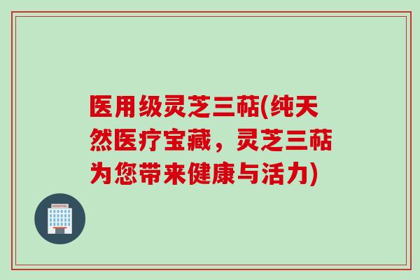 医用级灵芝三萜(纯天然医疗宝藏，灵芝三萜为您带来健康与活力)