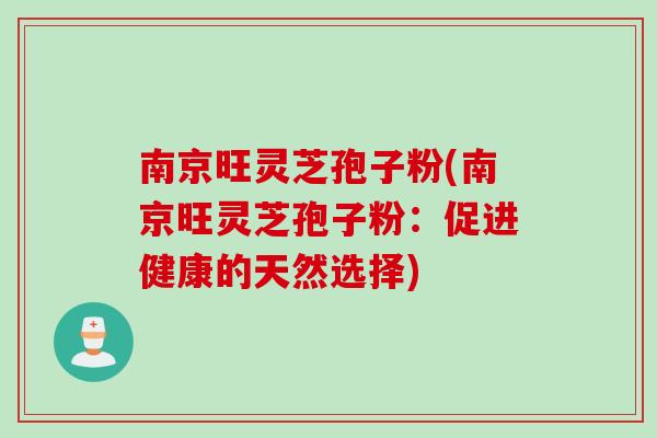 南京旺灵芝孢子粉(南京旺灵芝孢子粉:促进健康的天然选择)
