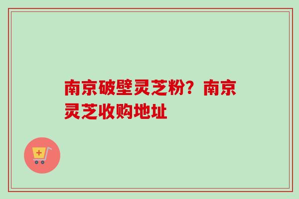 南京破壁灵芝粉？南京灵芝收购地址