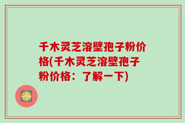千木灵芝溶壁孢子粉价格(千木灵芝溶壁孢子粉价格:了解一下)