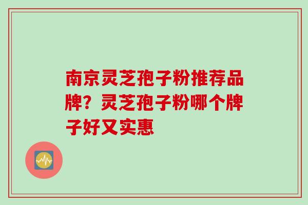 南京灵芝孢子粉推荐品牌?灵芝孢子粉哪个牌子好又实惠