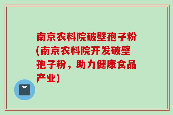 南京农科院破壁孢子粉(南京农科院开发破壁孢子粉，助力健康食品产业)