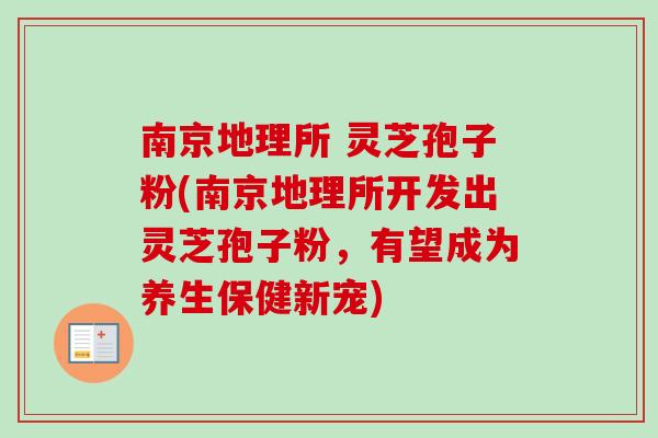南京地理所 灵芝孢子粉(南京地理所开发出灵芝孢子粉，有望成为养生保健新宠)