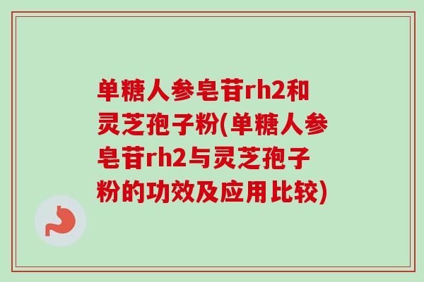 单糖人参皂苷rh2和灵芝孢子粉(单糖人参皂苷rh2与灵芝孢子粉的功效及应用比较)