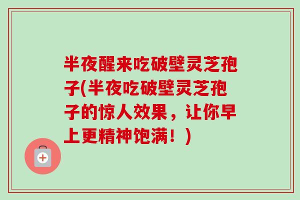 半夜醒来吃破壁灵芝孢子(半夜吃破壁灵芝孢子的惊人效果,让你早上更精神饱满!)