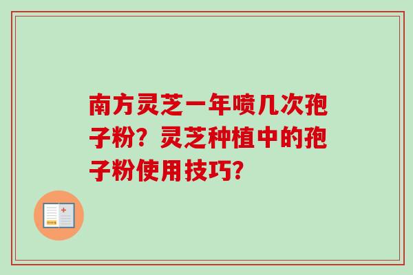 南方灵芝一年喷几次孢子粉？灵芝种植中的孢子粉使用技巧？