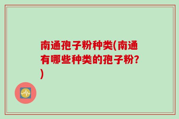 南通孢子粉种类(南通有哪些种类的孢子粉?)