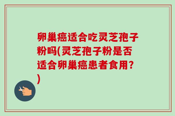 卵巢癌适合吃灵芝孢子粉吗(灵芝孢子粉是否适合卵巢癌患者食用？)