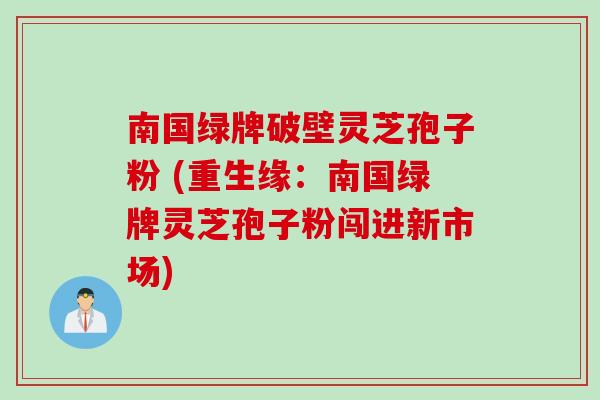 南国绿牌破壁灵芝孢子粉 (重生缘：南国绿牌灵芝孢子粉闯进新市场)
