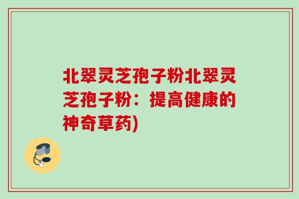 北翠灵芝孢子粉北翠灵芝孢子粉:提高健康的神奇草药) 北翠灵芝孢子粉北翠灵芝孢子粉:提高健康的神奇草药)