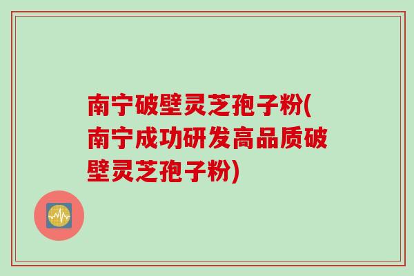 南宁破壁灵芝孢子粉(南宁成功研发高品质破壁灵芝孢子粉) 南宁破壁灵芝孢子粉(南宁成功研发高品质破壁灵芝孢子粉)