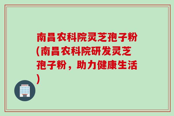 南昌农科院灵芝孢子粉(南昌农科院研发灵芝孢子粉,助力健康生活)
