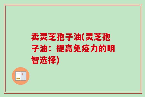 卖灵芝孢子油(灵芝孢子油:提高免疫力的明智选择) 卖灵芝孢子油(灵芝孢子油:提高免疫力的明智选择)