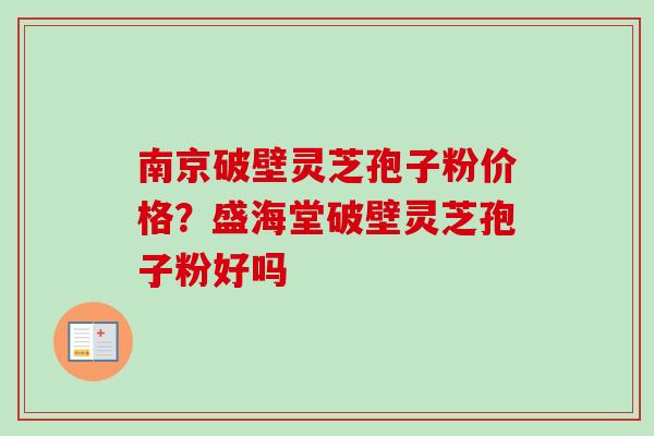 南京破壁灵芝孢子粉价格?盛海堂破壁灵芝孢子粉好吗