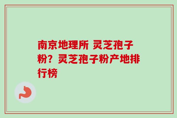 南京地理所 灵芝孢子粉？灵芝孢子粉产地排行榜