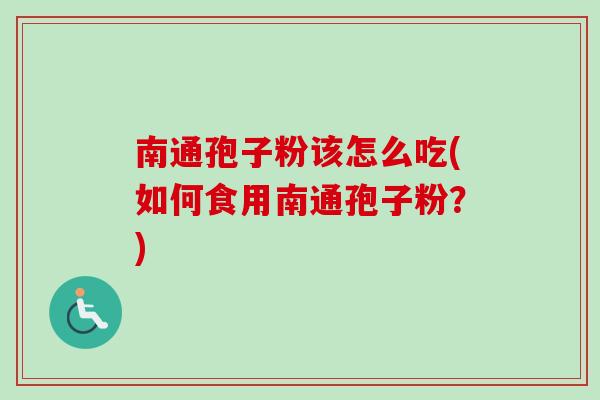 南通孢子粉该怎么吃(如何食用南通孢子粉？)