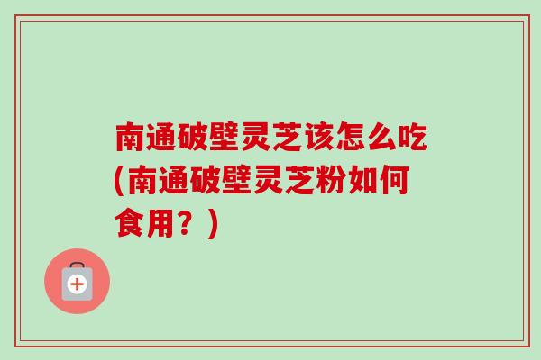 南通破壁灵芝该怎么吃(南通破壁灵芝粉如何食用?)