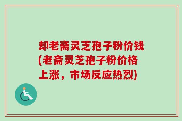 却老斋灵芝孢子粉价钱(老斋灵芝孢子粉价格上涨，市场反应热烈)