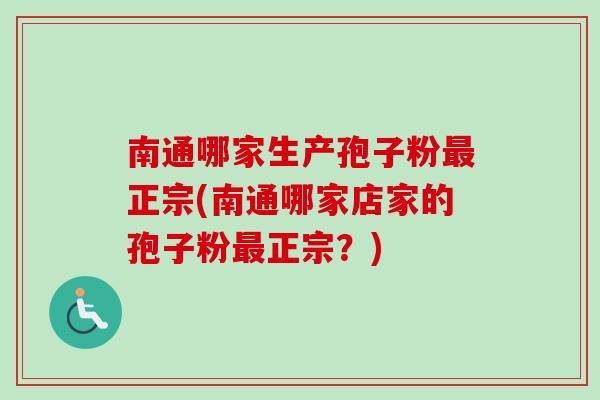 南通哪家生产孢子粉正宗(南通哪家店家的孢子粉正宗?) 南通哪家生产孢子粉正宗(南通哪家店家的孢子粉正宗?)