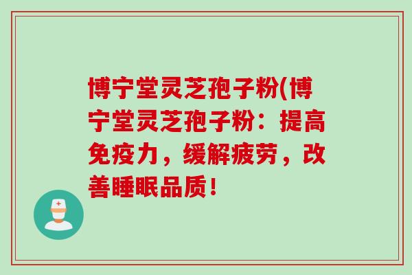 博宁堂灵芝孢子粉(博宁堂灵芝孢子粉：提高免疫力，缓解疲劳，改善睡眠品质！