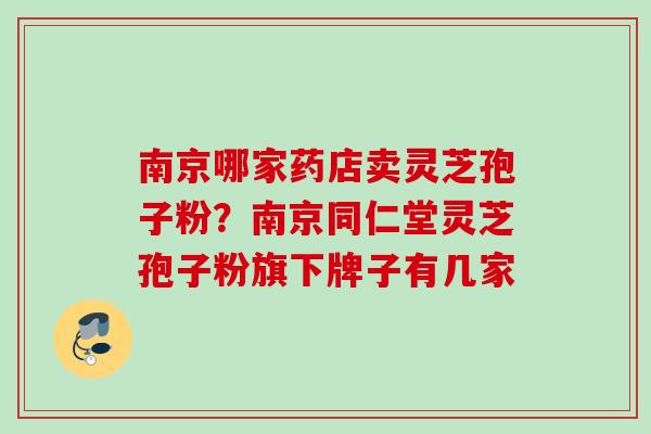 南京哪家药店卖灵芝孢子粉？南京同仁堂灵芝孢子粉旗下牌子有几家