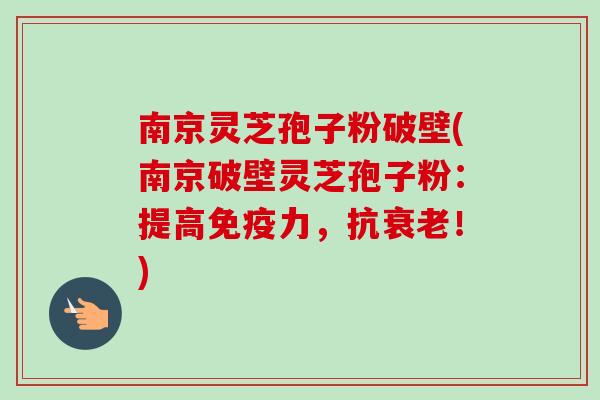 南京灵芝孢子粉破壁(南京破壁灵芝孢子粉:提高免疫力,抗衰老!)