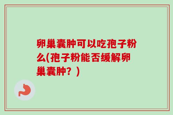 卵巢囊肿可以吃孢子粉么(孢子粉能否缓解卵巢囊肿?)