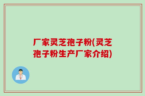 厂家灵芝孢子粉(灵芝孢子粉生产厂家介绍)