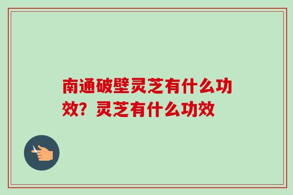 南通破壁灵芝有什么功效?灵芝有什么功效
