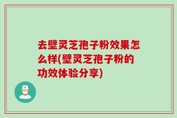 去壁灵芝孢子粉效果怎么样(壁灵芝孢子粉的功效体验分享)