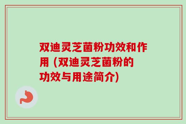 双迪灵芝菌粉功效和作用 (双迪灵芝菌粉的功效与用途简介) 双迪灵芝菌粉功效和作用 (双迪灵芝菌粉的功效与用途简介)