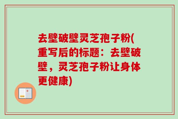 去壁破壁灵芝孢子粉(重写后的标题：去壁破壁，灵芝孢子粉让身体更健康)