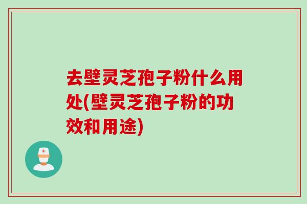 去壁灵芝孢子粉什么用处(壁灵芝孢子粉的功效和用途)