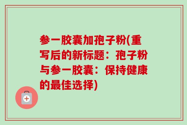 参一胶囊加孢子粉(重写后的新标题:孢子粉与参一胶囊:保持健康的最佳选择)