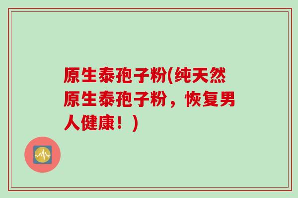 原生泰孢子粉(纯天然原生泰孢子粉，恢复男人健康！)