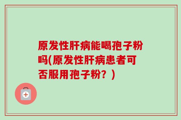 原发性肝病能喝孢子粉吗(原发性肝病患者可否服用孢子粉？)