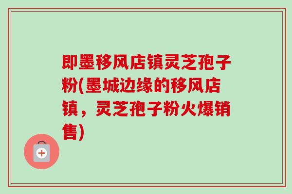 即墨移风店镇灵芝孢子粉(墨城边缘的移风店镇,灵芝孢子粉火爆销售)