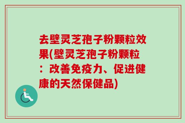 去壁灵芝孢子粉颗粒效果(壁灵芝孢子粉颗粒:改善免疫力、促进健康的天然保健品)