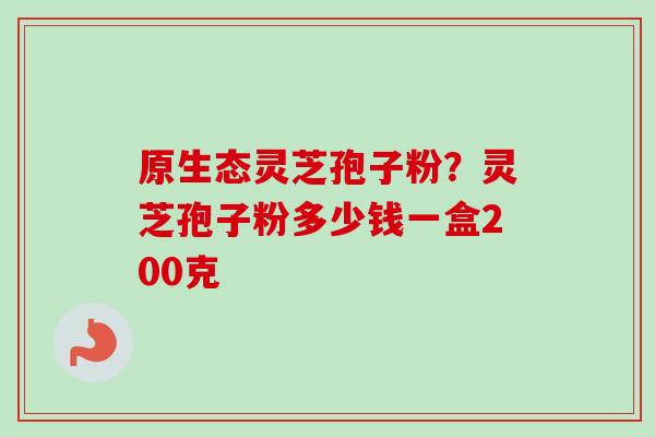 原生态灵芝孢子粉？灵芝孢子粉多少钱一盒200克
